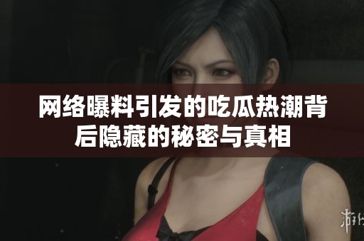 网络曝料引发的吃瓜热潮背后隐藏的秘密与真相