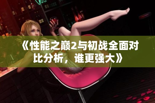 《性能之巅2与初战全面对比分析，谁更强大》