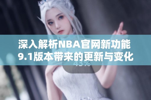 深入解析NBA官网新功能 9.1版本带来的更新与变化