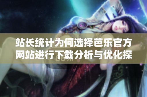 站长统计为何选择芭乐官方网站进行下载分析与优化探讨