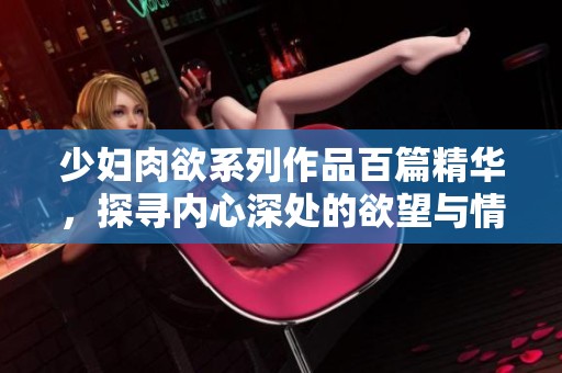 少妇肉欲系列作品百篇精华，探寻内心深处的欲望与情感