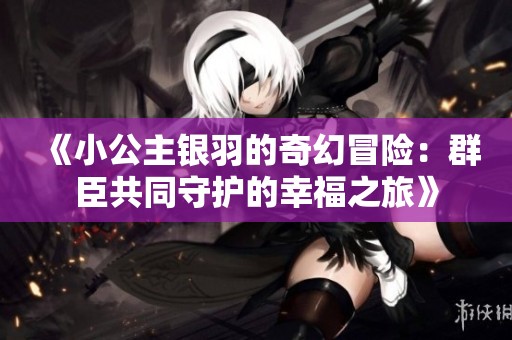 《小公主银羽的奇幻冒险：群臣共同守护的幸福之旅》