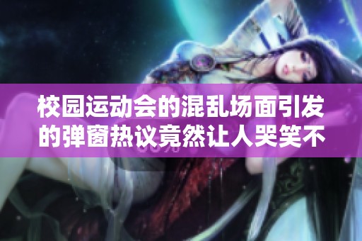 校园运动会的混乱场面引发的弹窗热议竟然让人哭笑不得