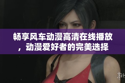 畅享风车动漫高清在线播放，动漫爱好者的完美选择