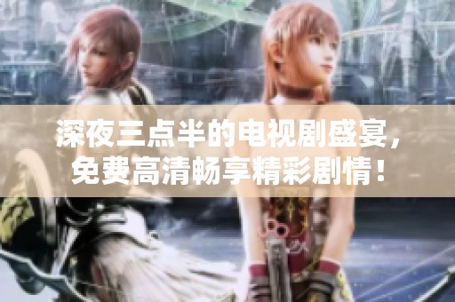 深夜三点半的电视剧盛宴，免费高清畅享精彩剧情！