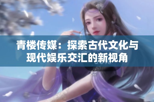 青楼传媒：探索古代文化与现代娱乐交汇的新视角