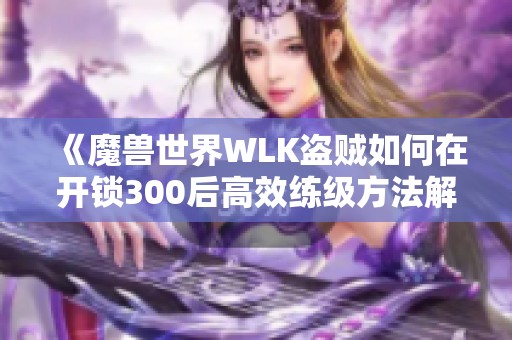 《魔兽世界WLK盗贼如何在开锁300后高效练级方法解析》