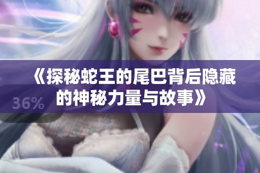 《探秘蛇王的尾巴背后隐藏的神秘力量与故事》