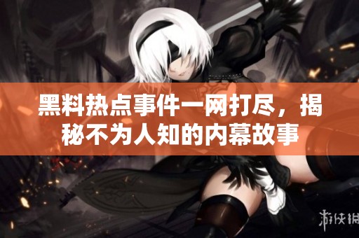 黑料热点事件一网打尽，揭秘不为人知的内幕故事
