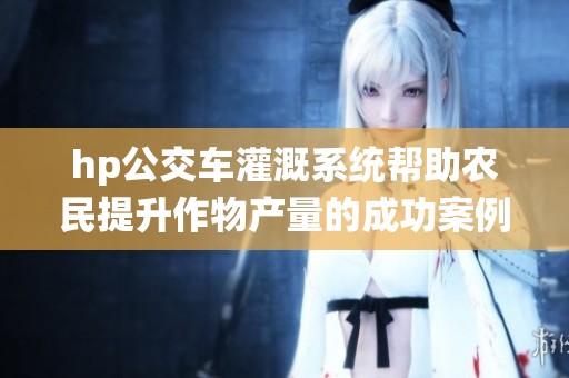 hp公交车灌溉系统帮助农民提升作物产量的成功案例