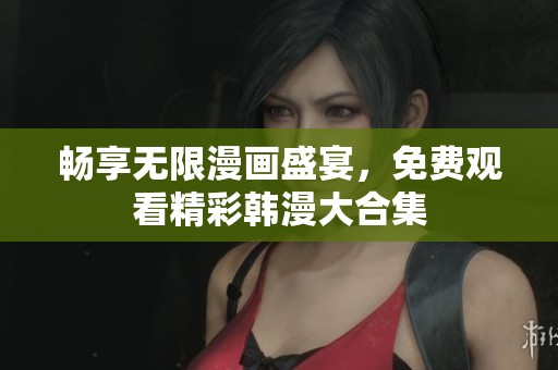 畅享无限漫画盛宴，免费观看精彩韩漫大合集