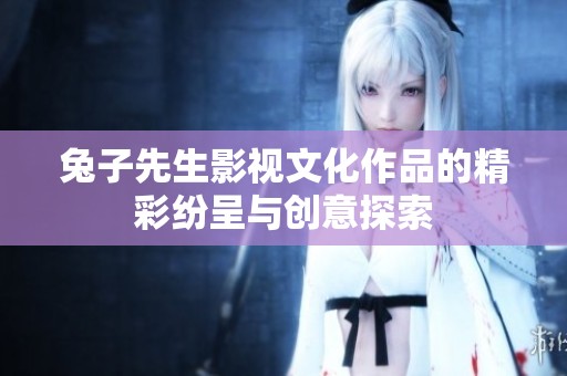 兔子先生影视文化作品的精彩纷呈与创意探索