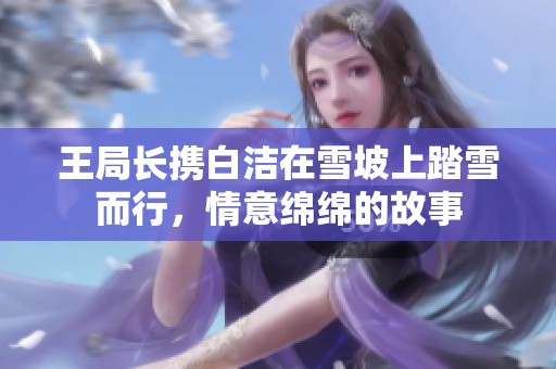 王局长携白洁在雪坡上踏雪而行，情意绵绵的故事