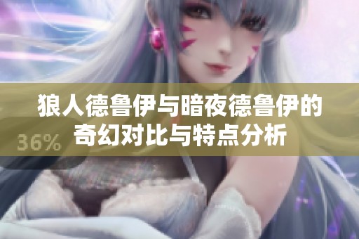 狼人德鲁伊与暗夜德鲁伊的奇幻对比与特点分析