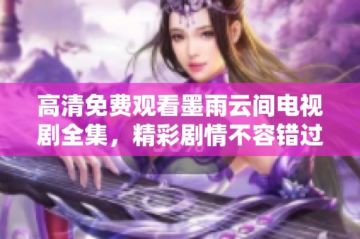 高清免费观看墨雨云间电视剧全集，精彩剧情不容错过！