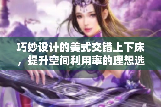 巧妙设计的美式交错上下床，提升空间利用率的理想选择