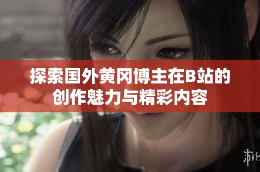 探索国外黄冈博主在B站的创作魅力与精彩内容
