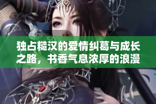 独占糙汉的爱情纠葛与成长之路，书香气息浓厚的浪漫故事