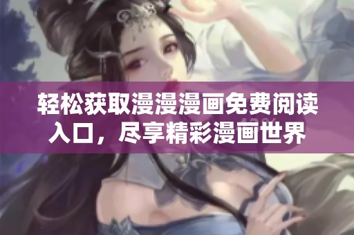 轻松获取漫漫漫画免费阅读入口，尽享精彩漫画世界