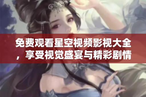 免费观看星空视频影视大全，享受视觉盛宴与精彩剧情
