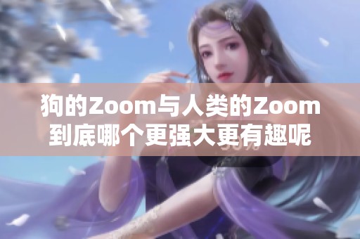 狗的Zoom与人类的Zoom到底哪个更强大更有趣呢