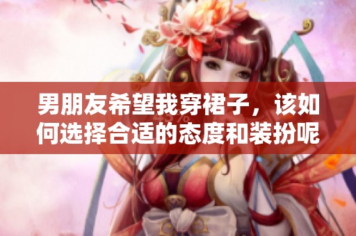 男朋友希望我穿裙子，该如何选择合适的态度和装扮呢