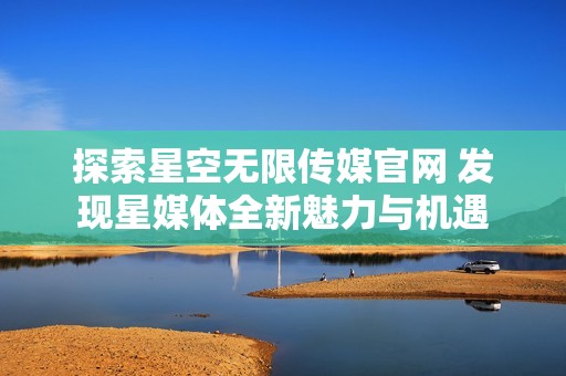 探索星空无限传媒官网 发现星媒体全新魅力与机遇