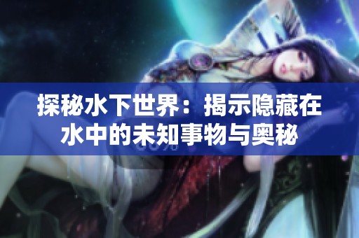 探秘水下世界：揭示隐藏在水中的未知事物与奥秘