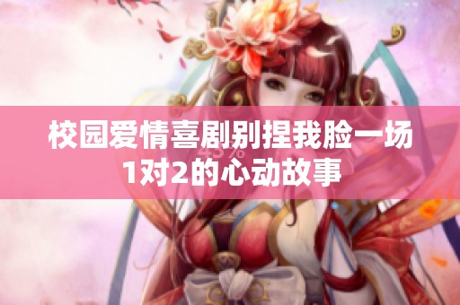 校园爱情喜剧别捏我脸一场1对2的心动故事