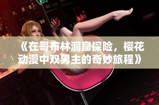 《在哥布林洞窟探险，樱花动漫中双男主的奇妙旅程》