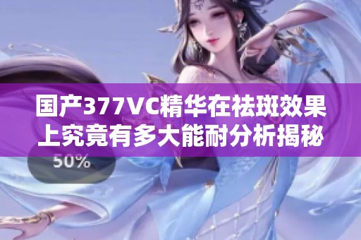 国产377VC精华在祛斑效果上究竟有多大能耐分析揭秘