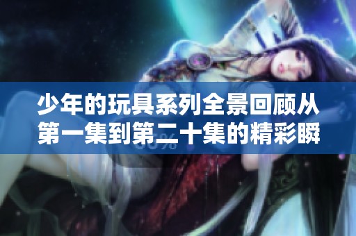 少年的玩具系列全景回顾从第一集到第二十集的精彩瞬间