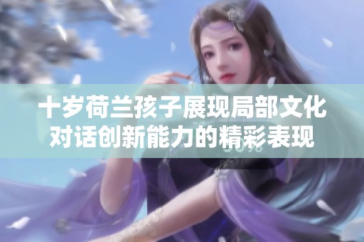 十岁荷兰孩子展现局部文化对话创新能力的精彩表现
