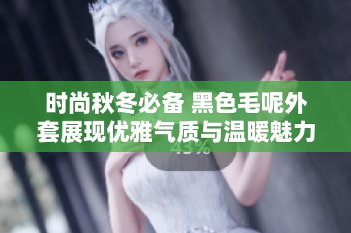 时尚秋冬必备 黑色毛呢外套展现优雅气质与温暖魅力