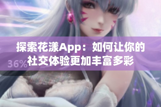探索花漾App：如何让你的社交体验更加丰富多彩