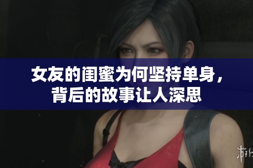 女友的闺蜜为何坚持单身，背后的故事让人深思