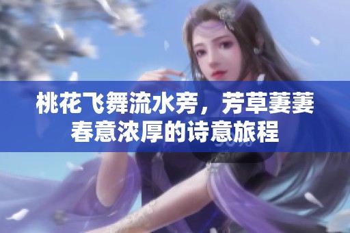 桃花飞舞流水旁，芳草萋萋春意浓厚的诗意旅程