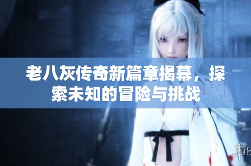 老八灰传奇新篇章揭幕，探索未知的冒险与挑战