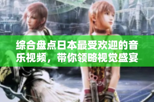 综合盘点日本最受欢迎的音乐视频，带你领略视觉盛宴
