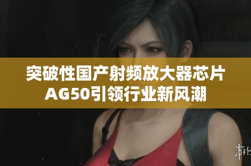 突破性国产射频放大器芯片AG50引领行业新风潮