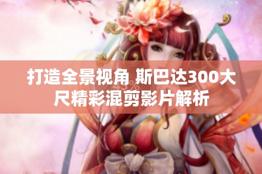 打造全景视角 斯巴达300大尺精彩混剪影片解析