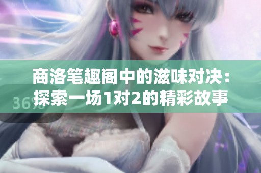 商洛笔趣阁中的滋味对决：探索一场1对2的精彩故事