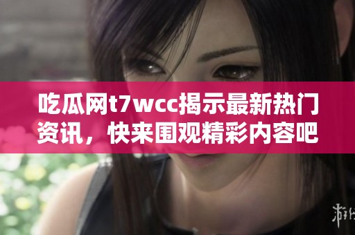 吃瓜网t7wcc揭示最新热门资讯，快来围观精彩内容吧！