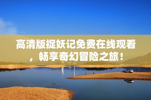 高清版捉妖记免费在线观看，畅享奇幻冒险之旅！