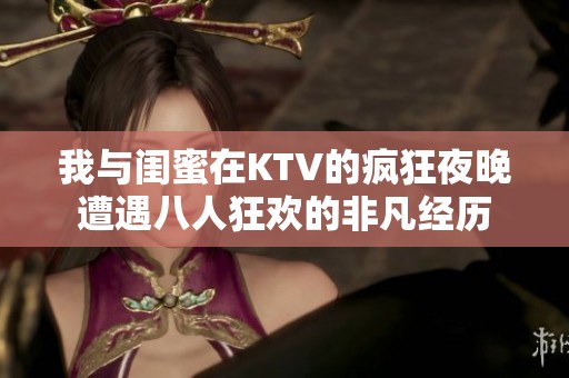 我与闺蜜在KTV的疯狂夜晚遭遇八人狂欢的非凡经历