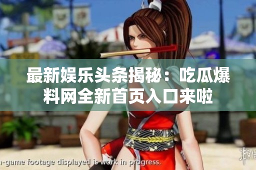 最新娱乐头条揭秘：吃瓜爆料网全新首页入口来啦
