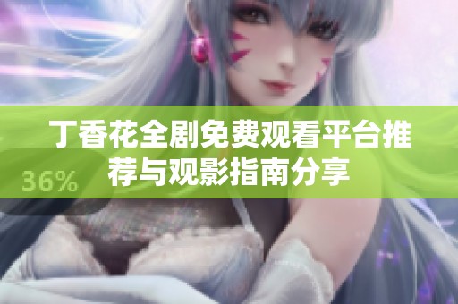 丁香花全剧免费观看平台推荐与观影指南分享