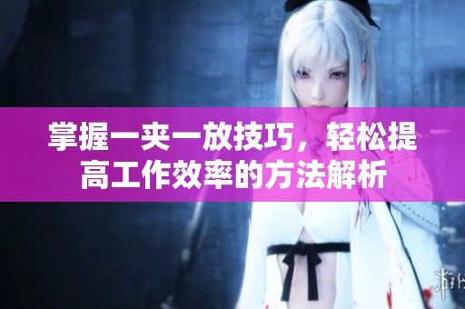 掌握一夹一放技巧，轻松提高工作效率的方法解析