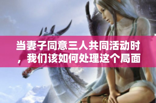 当妻子同意三人共同活动时，我们该如何处理这个局面呢