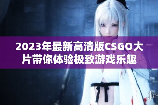2023年最新高清版CSGO大片带你体验极致游戏乐趣